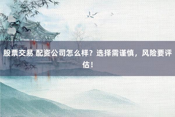 股票交易 配资公司怎么样？选择需谨慎，风险要评估！