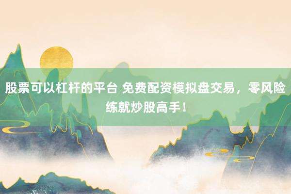 股票可以杠杆的平台 免费配资模拟盘交易，零风险练就炒股高手！