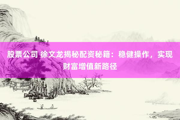 股票公司 徐文龙揭秘配资秘籍：稳健操作，实现财富增值新路径