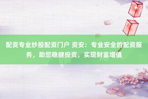 配资专业炒股配资门户 资安：专业安全的配资服务，助您稳健投资，实现财富增值
