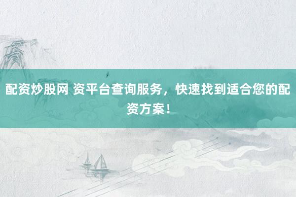 配资炒股网 资平台查询服务，快速找到适合您的配资方案！