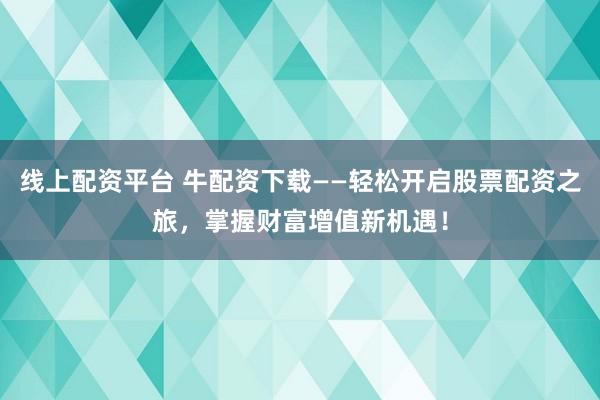 线上配资平台 牛配资下载——轻松开启股票配资之旅，掌握财富增值新机遇！