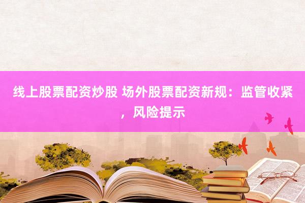 线上股票配资炒股 场外股票配资新规：监管收紧，风险提示