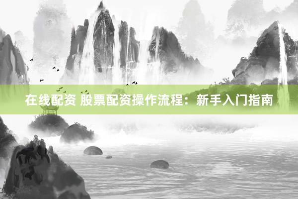 在线配资 股票配资操作流程：新手入门指南