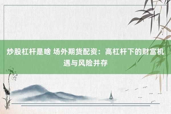 炒股杠杆是啥 场外期货配资：高杠杆下的财富机遇与风险并存