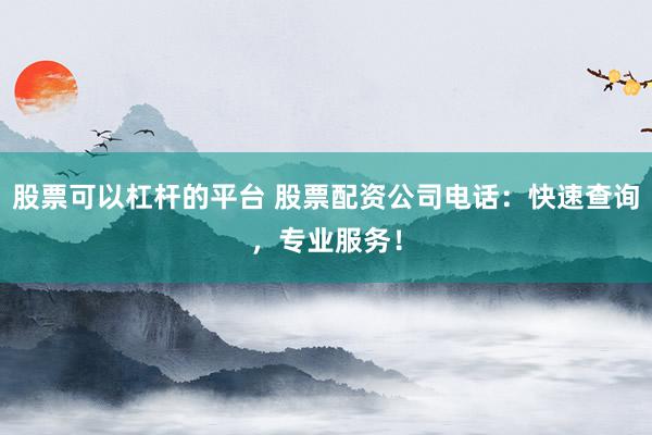 股票可以杠杆的平台 股票配资公司电话：快速查询，专业服务！