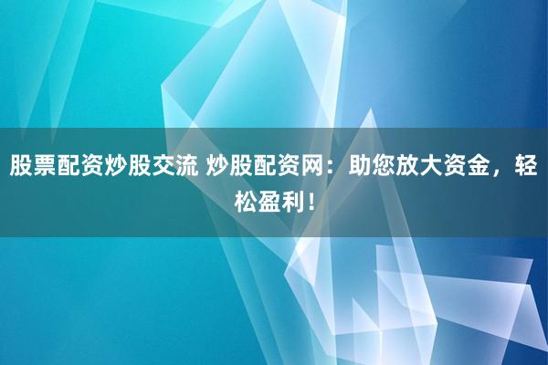股票配资炒股交流 炒股配资网：助您放大资金，轻松盈利！