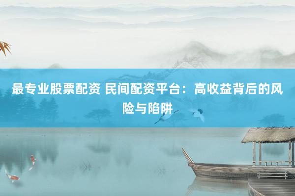最专业股票配资 民间配资平台：高收益背后的风险与陷阱