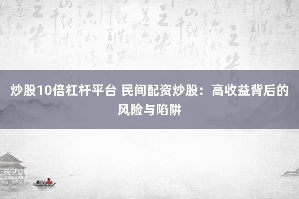 炒股10倍杠杆平台 民间配资炒股：高收益背后的风险与陷阱