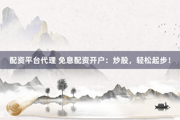 配资平台代理 免息配资开户：炒股，轻松起步！